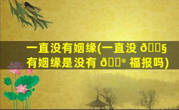 一直没有姻缘(一直没 🐧 有姻缘是没有 💮 福报吗)
